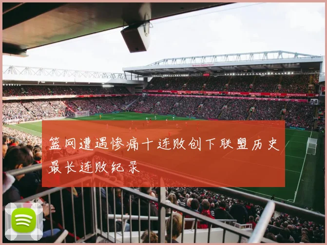篮网遭遇惨痛十连败创下联盟历史最长连败纪录