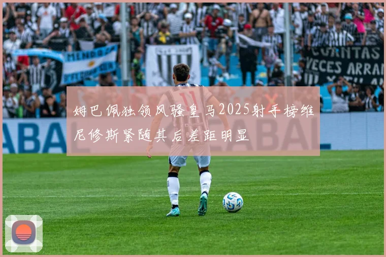姆巴佩独领风骚皇马2025射手榜维尼修斯紧随其后差距明显