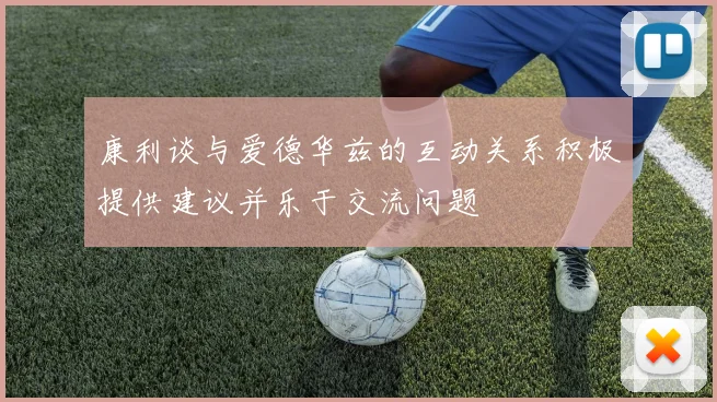 康利谈与爱德华兹的互动关系积极提供建议并乐于交流问题