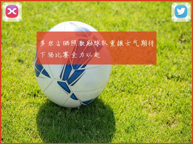 多尔古晒照激励球队重振士气期待下场比赛全力以赴