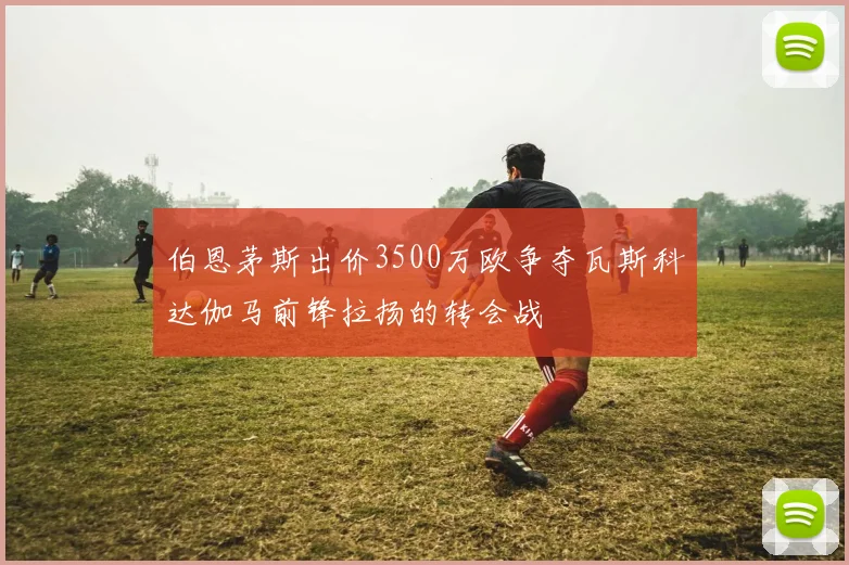 伯恩茅斯出价3500万欧争夺瓦斯科达伽马前锋拉扬的转会战