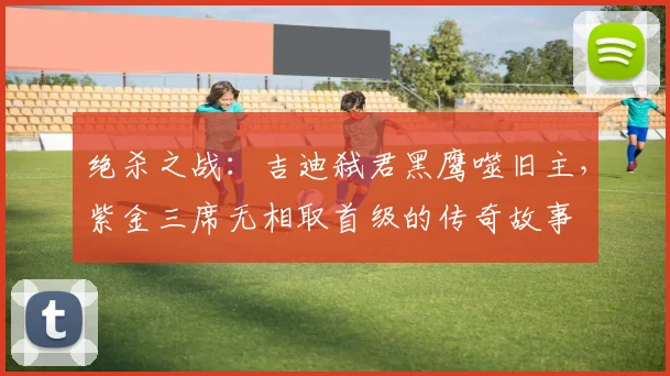 绝杀之战：吉迪弑君黑鹰噬旧主，紫金三席无相取首级的传奇故事