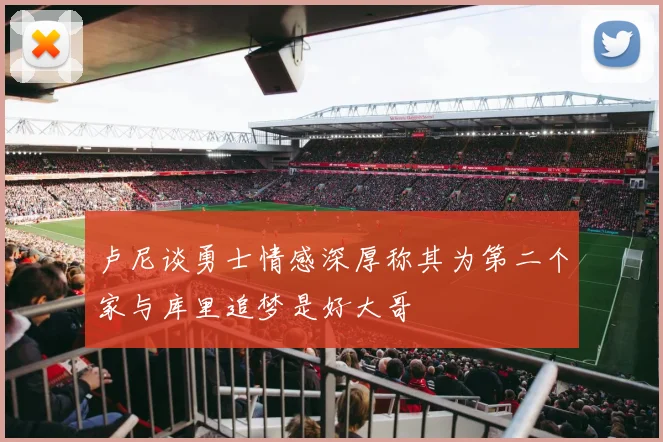 卢尼谈勇士情感深厚称其为第二个家与库里追梦是好大哥