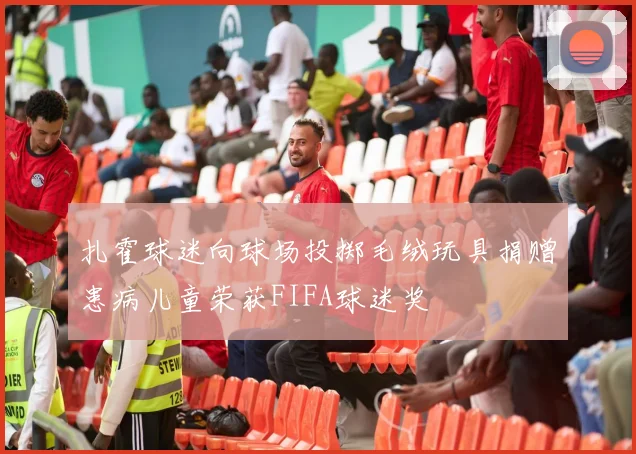 扎霍球迷向球场投掷毛绒玩具捐赠患病儿童荣获FIFA球迷奖