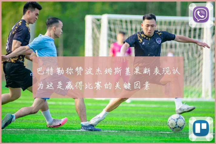 巴特勒称赞波杰姆斯基果断表现认为这是赢得比赛的关键因素