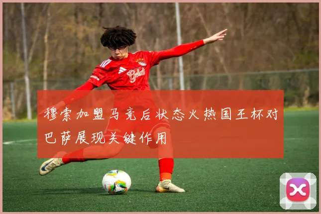 穆索加盟马竞后状态火热国王杯对巴萨展现关键作用