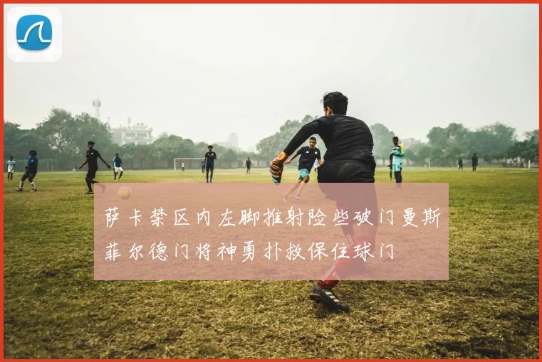 萨卡禁区内左脚推射险些破门曼斯菲尔德门将神勇扑救保住球门